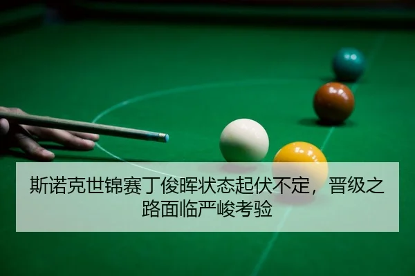 斯诺克世锦赛丁俊晖状态起伏不定，晋级之路面临严峻考验