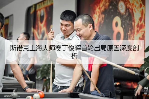 斯诺克上海大师赛丁俊晖首轮出局原因深度剖析