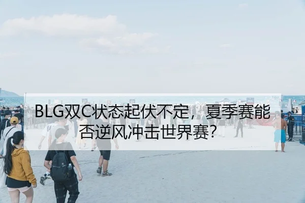 BLG双C状态起伏不定，夏季赛能否逆风冲击世界赛？