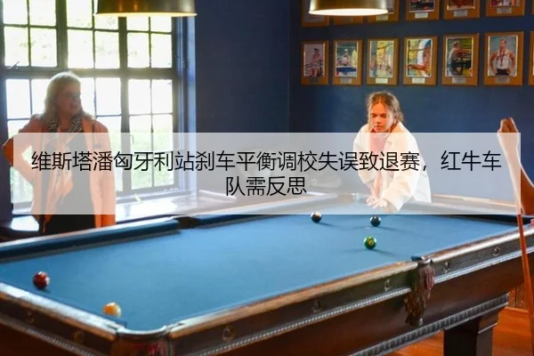 维斯塔潘匈牙利站刹车平衡调校失误致退赛，红牛车队需反思