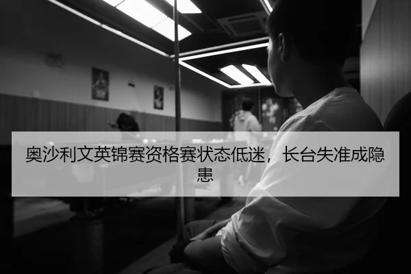 奥沙利文英锦赛资格赛状态低迷，长台失准成隐患