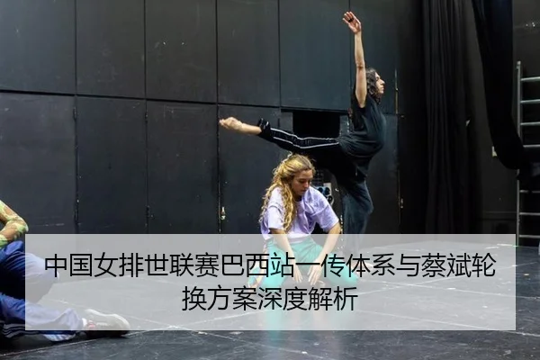 中国女排世联赛巴西站一传体系与蔡斌轮换方案深度解析