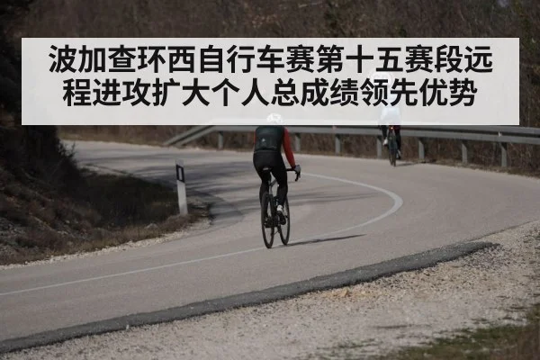 波加查环西自行车赛第十五赛段远程进攻扩大个人总成绩领先优势