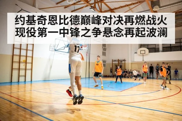 约基奇恩比德巅峰对决再燃战火现役第一中锋之争悬念再起波澜