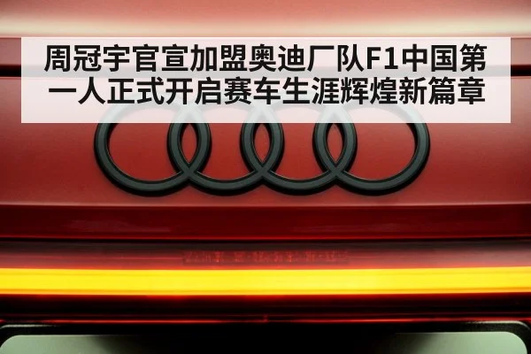 周冠宇官宣加盟奥迪厂队F1中国第一人正式开启赛车生涯辉煌新篇章
