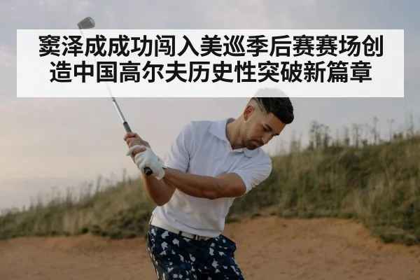 窦泽成成功闯入美巡季后赛赛场创造中国高尔夫历史性突破新篇章