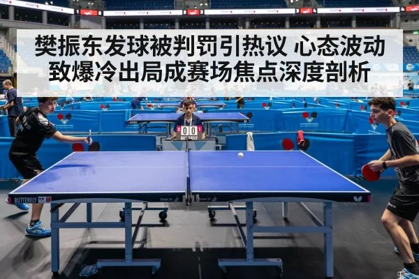 樊振东发球被判罚引热议 心态波动致爆冷出局成赛场焦点深度剖析