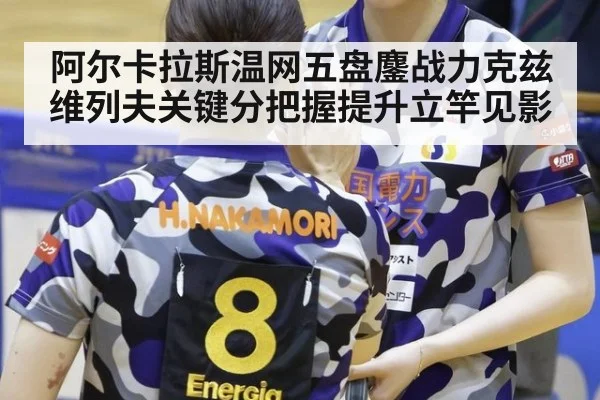 阿尔卡拉斯温网五盘鏖战力克兹维列夫关键分把握提升立竿见影