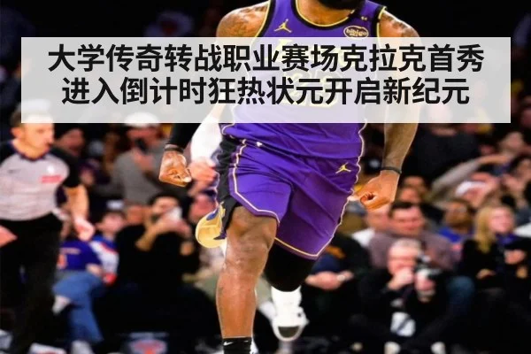 大学传奇转战职业赛场克拉克首秀进入倒计时狂热状元开启新纪元