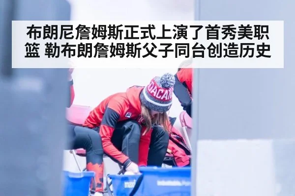 布朗尼詹姆斯正式上演了首秀美职篮 勒布朗詹姆斯父子同台创造历史