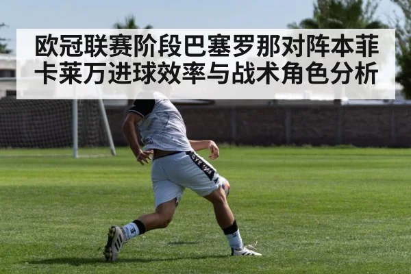 欧冠联赛阶段巴塞罗那对阵本菲卡莱万进球效率与战术角色分析