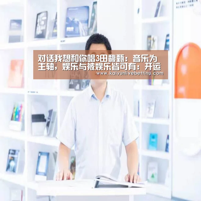 对话我想和你唱3田馥甄：音乐为主轴，娱乐