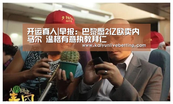 开运真人|早报:巴黎愿2亿欧卖内马尔 温格有意执教拜仁(图2) 开运真人