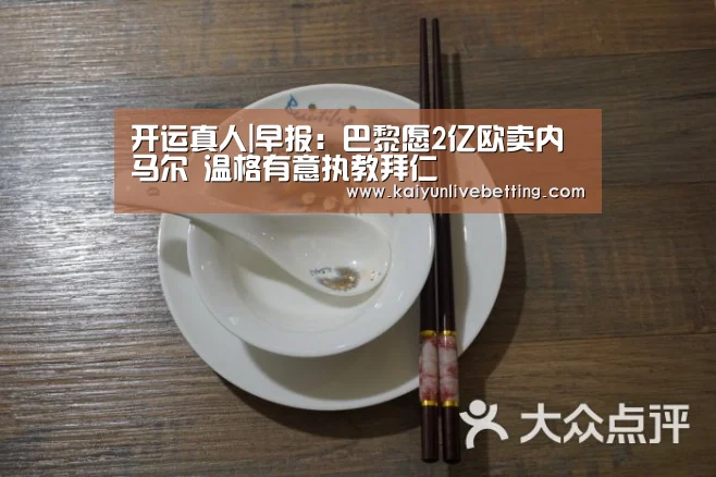 开运真人|早报:巴黎愿2亿欧卖内马尔 温格有意执教拜仁(图4) 开运下载